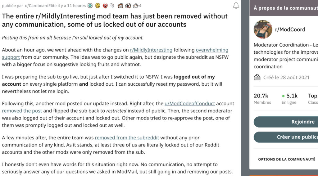 «L'ensemble de l'équipe de modération de r/MildlyInteresting vient d'être supprimée sans aucune communication, certains d'entre nous ont été bloqués sur leur compte»
Message d'un des modérateurs suspendus.
Source : Reddit «L'ensemble de l'équipe de modération de r/MildlyInteresting vient d'être supprimée sans aucune communication, certains d'entre nous ont été bloqués sur leur compte»
Message d'un des modérateurs suspendus.
Source : Reddit