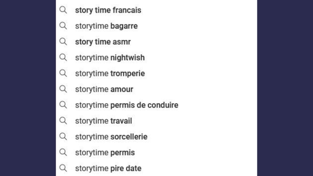 Quelques suggestions quand on tape "storytime" dans la barre de recherche de YouTube Quelques suggestions quand on tape "storytime" dans la barre de recherche de YouTube